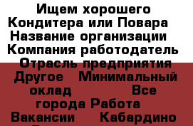 Ищем хорошего Кондитера или Повара › Название организации ­ Компания-работодатель › Отрасль предприятия ­ Другое › Минимальный оклад ­ 20 000 - Все города Работа » Вакансии   . Кабардино-Балкарская респ.